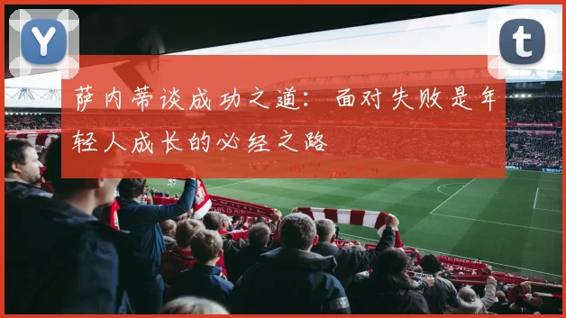 萨内蒂谈成功之道：面对失败是年轻人成长的必经之路