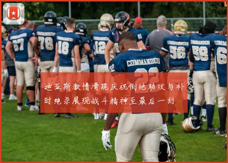 迪亚斯激情滑跪庆祝倒地助攻与补时绝杀展现战斗精神至最后一刻