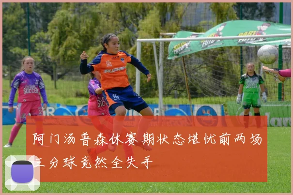 阿门汤普森休赛期状态堪忧前两场三分球竟然全失手