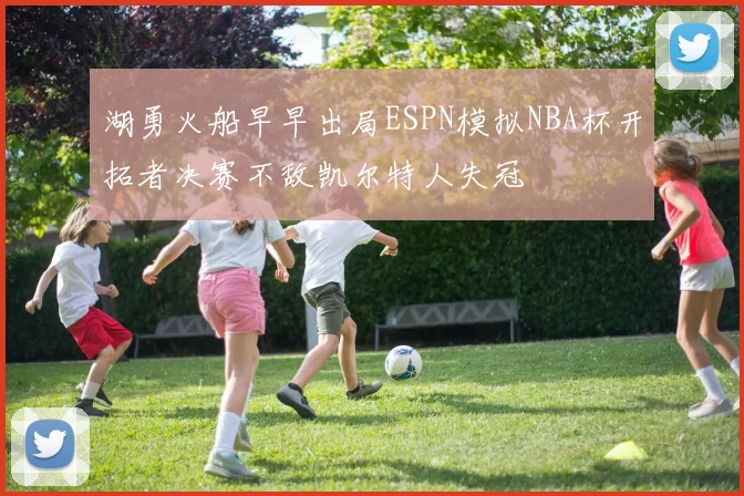 湖勇火船早早出局ESPN模拟NBA杯开拓者决赛不敌凯尔特人失冠