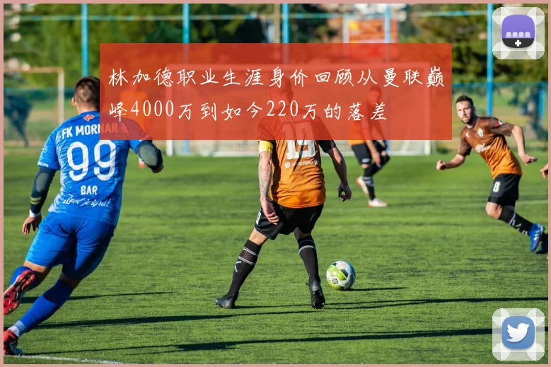 林加德职业生涯身价回顾从曼联巅峰4000万到如今220万的落差