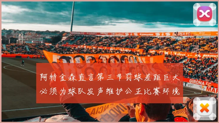 阿特金森直言第三节罚球差距巨大必须为球队发声维护公正比赛环境