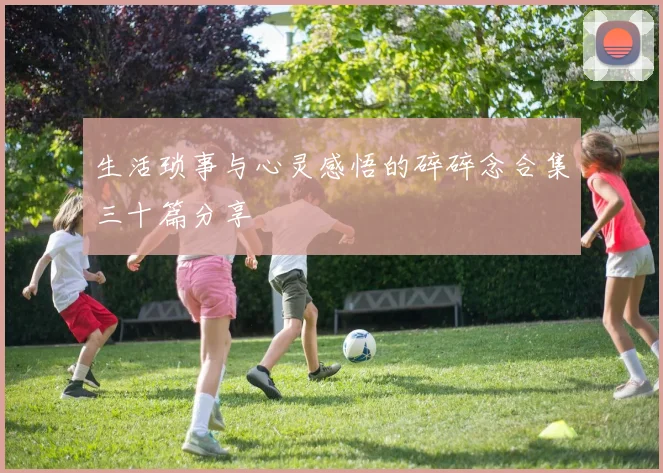 生活琐事与心灵感悟的碎碎念合集三十篇分享