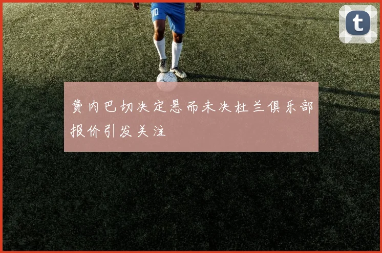 费内巴切决定悬而未决杜兰俱乐部报价引发关注