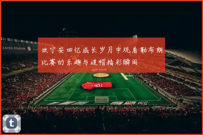 坎宁安回忆成长岁月中观看勒布朗比赛的乐趣与追帽精彩瞬间