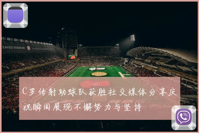 C罗传射助球队获胜社交媒体分享庆祝瞬间展现不懈努力与坚持
