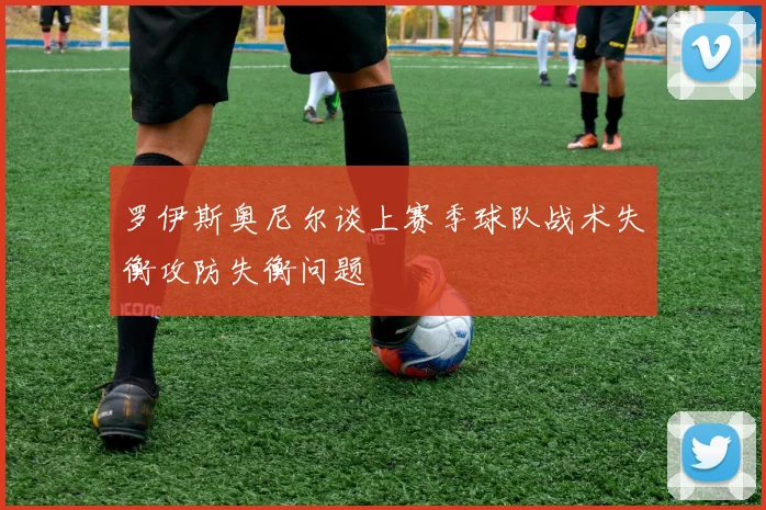 罗伊斯奥尼尔谈上赛季球队战术失衡攻防失衡问题