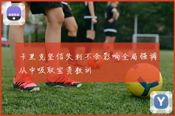 卡里克坚信失利不会影响全局强调从中吸取宝贵教训